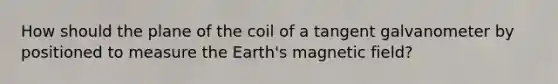 How should the plane of the coil of a tangent galvanometer by positioned to measure the Earth's magnetic field?