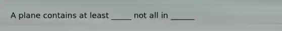 A plane contains at least _____ not all in ______