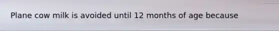 Plane cow milk is avoided until 12 months of age because