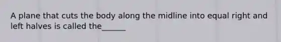 A plane that cuts the body along the midline into equal right and left halves is called the______