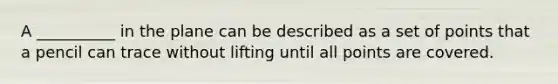 A __________ in the plane can be described as a set of points that a pencil can trace without lifting until all points are covered.