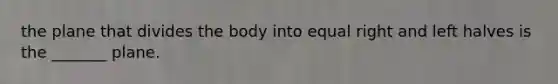 the plane that divides the body into equal right and left halves is the _______ plane.