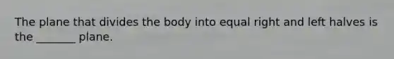 The plane that divides the body into equal right and left halves is the _______ plane.