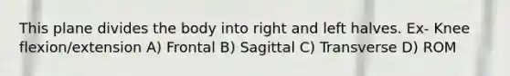 This plane divides the body into right and left halves. Ex- Knee flexion/extension A) Frontal B) Sagittal C) Transverse D) ROM