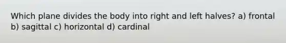 Which plane divides the body into right and left halves? a) frontal b) sagittal c) horizontal d) cardinal