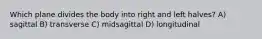 Which plane divides the body into right and left halves? A) sagittal B) transverse C) midsagittal D) longitudinal