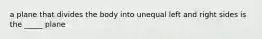a plane that divides the body into unequal left and right sides is the _____ plane