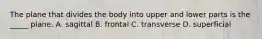 The plane that divides the body into upper and lower parts is the _____ plane. A. sagittal B. frontal C. transverse D. superficial