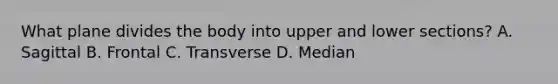 What plane divides the body into upper and lower sections? A. Sagittal B. Frontal C. Transverse D. Median