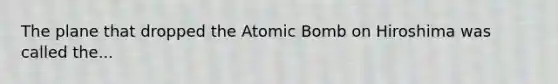 The plane that dropped the Atomic Bomb on Hiroshima was called the...