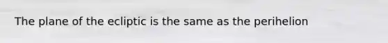 The plane of the ecliptic is the same as the perihelion