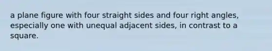 a plane figure with four straight sides and four right angles, especially one with unequal adjacent sides, in contrast to a square.