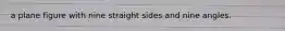 a plane figure with nine straight sides and nine angles.