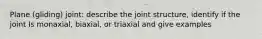 Plane (gliding) joint: describe the joint structure, identify if the joint Is monaxial, biaxial, or triaxial and give examples