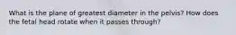 What is the plane of greatest diameter in the pelvis? How does the fetal head rotate when it passes through?