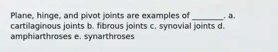 Plane, hinge, and pivot joints are examples of ________. a. cartilaginous joints b. fibrous joints c. synovial joints d. amphiarthroses e. synarthroses