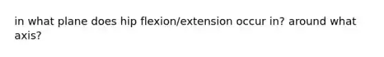 in what plane does hip flexion/extension occur in? around what axis?