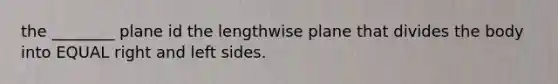 the ________ plane id the lengthwise plane that divides the body into EQUAL right and left sides.