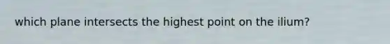 which plane intersects the highest point on the ilium?
