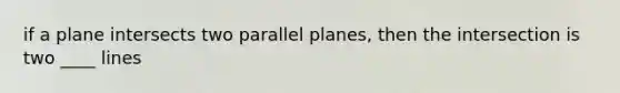 if a plane intersects two parallel planes, then the intersection is two ____ lines