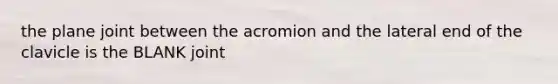 the plane joint between the acromion and the lateral end of the clavicle is the BLANK joint
