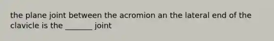 the plane joint between the acromion an the lateral end of the clavicle is the _______ joint