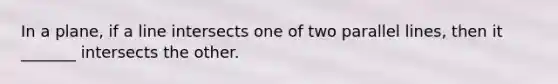 In a plane, if a line intersects one of two parallel lines, then it _______ intersects the other.