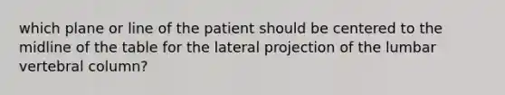 which plane or line of the patient should be centered to the midline of the table for the lateral projection of the lumbar vertebral column?