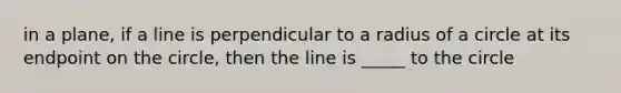 in a plane, if a line is perpendicular to a radius of a circle at its endpoint on the circle, then the line is _____ to the circle