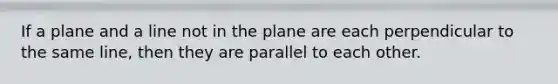 If a plane and a line not in the plane are each perpendicular to the same line, then they are parallel to each other.