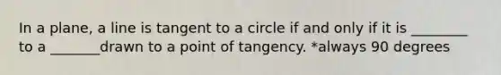 In a plane, a line is tangent to a circle if and only if it is ________ to a _______drawn to a point of tangency. *always 90 degrees