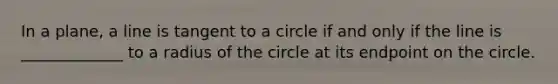 In a plane, a line is tangent to a circle if and only if the line is _____________ to a radius of the circle at its endpoint on the circle.