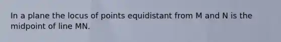 In a plane the locus of points equidistant from M and N is the midpoint of line MN.