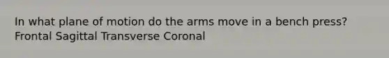 In what plane of motion do the arms move in a bench press? Frontal Sagittal Transverse Coronal