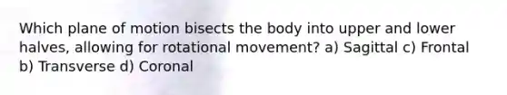 Which plane of motion bisects the body into upper and lower halves, allowing for rotational movement? a) Sagittal c) Frontal b) Transverse d) Coronal