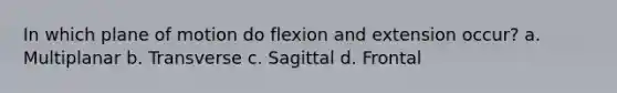 In which plane of motion do flexion and extension occur? a. Multiplanar b. Transverse c. Sagittal d. Frontal