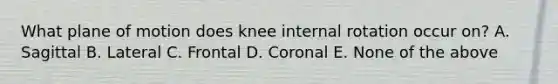 What plane of motion does knee internal rotation occur on? A. Sagittal B. Lateral C. Frontal D. Coronal E. None of the above