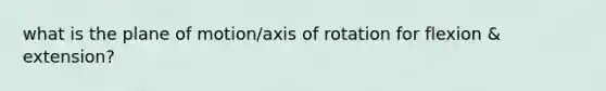 what is the plane of motion/axis of rotation for flexion & extension?