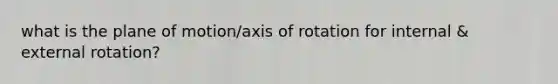 what is the plane of motion/axis of rotation for internal & external rotation?