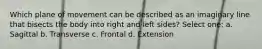 Which plane of movement can be described as an imaginary line that bisects the body into right and left sides? Select one: a. Sagittal b. Transverse c. Frontal d. Extension