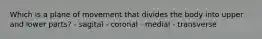 Which is a plane of movement that divides the body into upper and lower parts? - sagital - coronal - medial - transverse