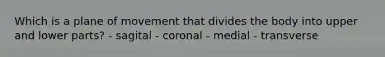 Which is a plane of movement that divides the body into upper and lower parts? - sagital - coronal - medial - transverse