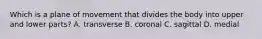 Which is a plane of movement that divides the body into upper and lower parts? A. transverse B. coronal C. sagittal D. medial