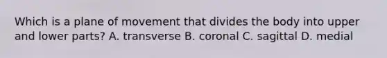 Which is a plane of movement that divides the body into upper and lower parts? A. transverse B. coronal C. sagittal D. medial