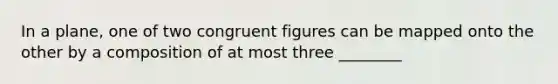 In a plane, one of two congruent figures can be mapped onto the other by a composition of at most three ________