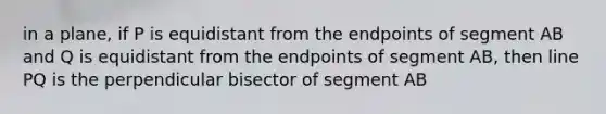 in a plane, if P is equidistant from the endpoints of segment AB and Q is equidistant from the endpoints of segment AB, then line PQ is the perpendicular bisector of segment AB