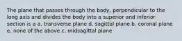 The plane that passes through the body, perpendicular to the long axis and divides the body into a superior and inferior section is a a. transverse plane d. sagittal plane b. coronal plane e. none of the above c. midsagittal plane