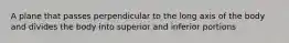 A plane that passes perpendicular to the long axis of the body and divides the body into superior and inferior portions