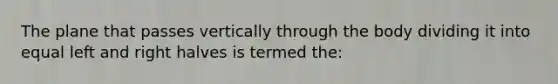 The plane that passes vertically through the body dividing it into equal left and right halves is termed the: