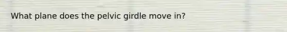 What plane does the pelvic girdle move in?